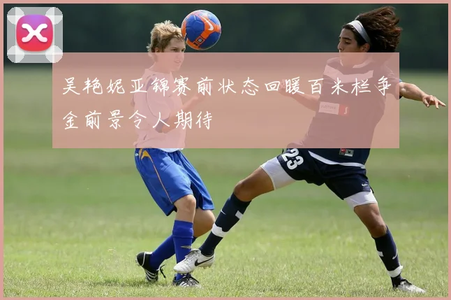 吴艳妮亚锦赛前状态回暖百米栏争金前景令人期待