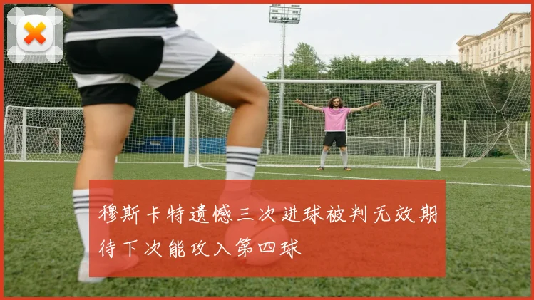 穆斯卡特遗憾三次进球被判无效期待下次能攻入第四球