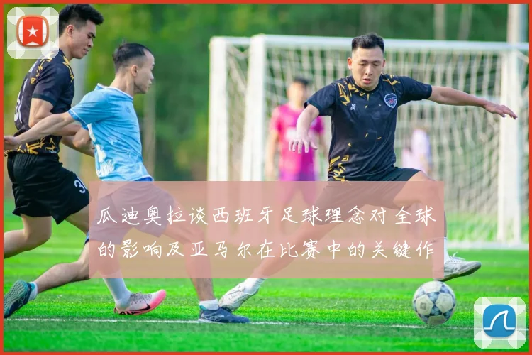 瓜迪奥拉谈西班牙足球理念对全球的影响及亚马尔在比赛中的关键作用