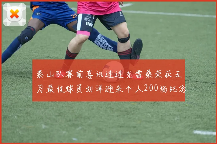 泰山队赛前喜讯连连克雷桑荣获五月最佳球员刘洋迎来个人200场纪念球衣