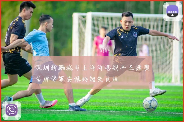 深圳新鹏城与上海海港战平王振澳黄牌停赛安佩姆错失良机