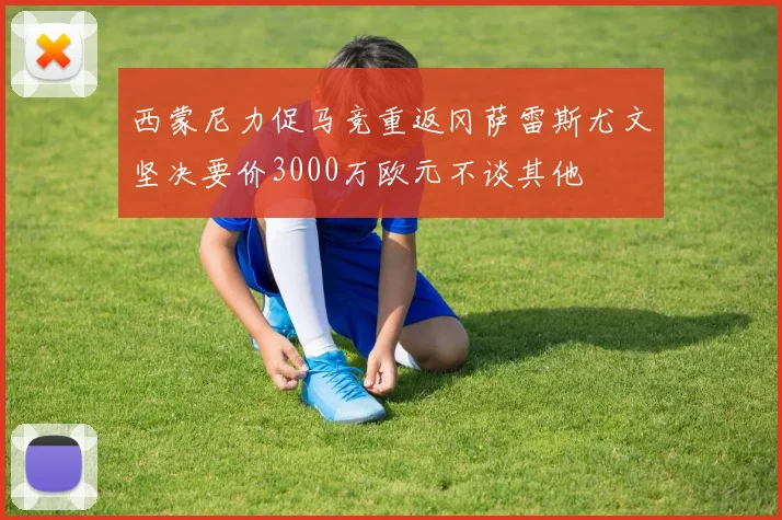 西蒙尼力促马竞重返冈萨雷斯尤文坚决要价3000万欧元不谈其他