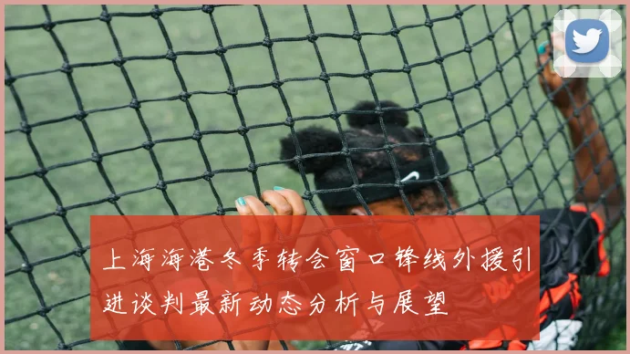 上海海港冬季转会窗口锋线外援引进谈判最新动态分析与展望