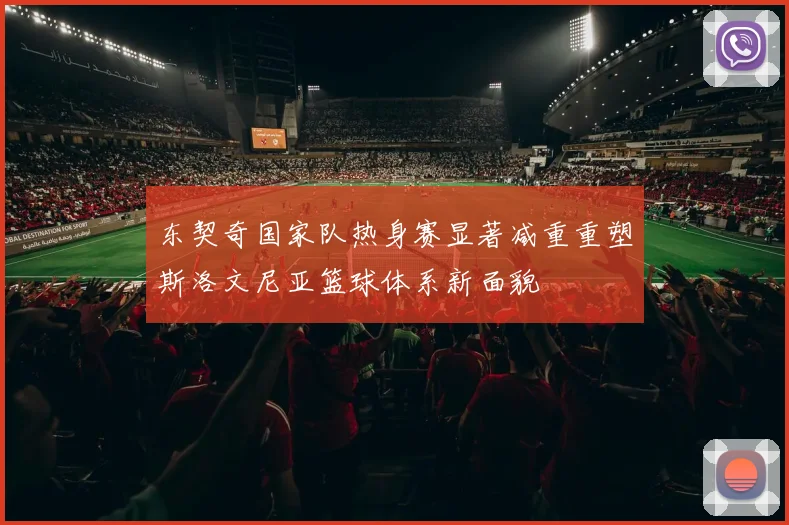 东契奇国家队热身赛显著减重重塑斯洛文尼亚篮球体系新面貌