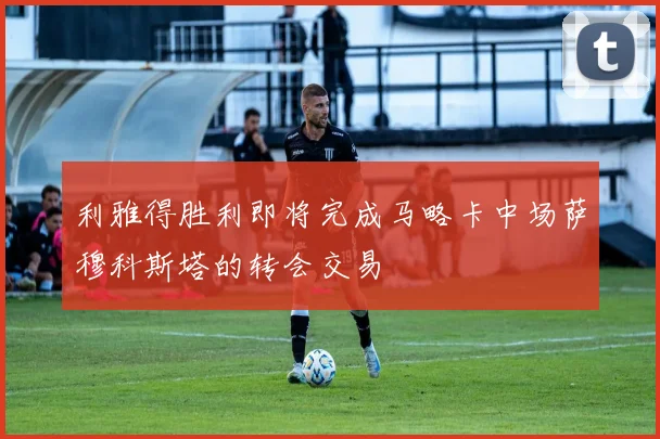 利雅得胜利即将完成马略卡中场萨穆科斯塔的转会交易