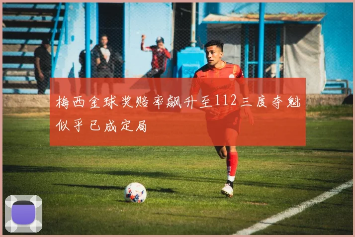 梅西金球奖赔率飙升至112三度夺魁似乎已成定局